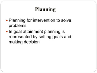 Planning
 Planning for intervention to solve
problems
 In goal attainment planning is
represented by setting goals and
making decision
 
