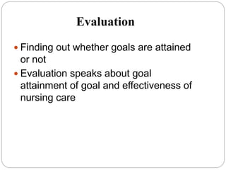 Evaluation
 Finding out whether goals are attained
or not
 Evaluation speaks about goal
attainment of goal and effectiveness of
nursing care
 