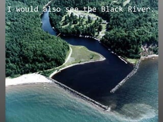 I would also see the Black River.