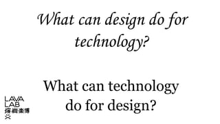 What can design do for
technology?
What can technology
do for design?
 