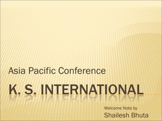 Asia Pacific Conference
Welcome Note by
Shailesh Bhuta
 