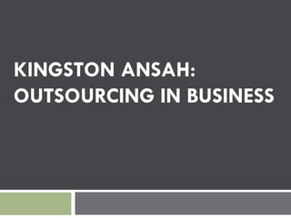 KINGSTON ANSAH:
OUTSOURCING IN BUSINESS
 