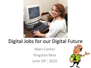 Digital Jobs for our Digital Future Marc Canter Kingston Beta June 24 th , 2010 