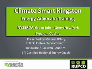 Presented by Michael D’Arcy
RUPCO Outreach Coordinator
Delaware & Sullivan Counties
BPI Certified Regional Energy Coach
Climate Smart Kingston
Energy Advocate Training
NYSERDA Green Jobs – Green New York
Program Outline
 