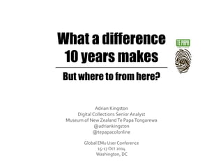 What a difference 
10 years makes 
But where to from here? 
Adrian Kingston 
Digital Collections Senior Analyst 
Museum of New Zealand Te Papa Tongarewa 
@adriankingston 
@tepapacolonline 
Global EMu User Conference 
15-17 Oct 2014 
Washington, DC 
 
