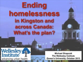 Ending
homelessness
in Kingston and
across Canada:
What’s the plan?

Michael Shapcott
The Wellesley Institute
Queen’s University, October 2013

 