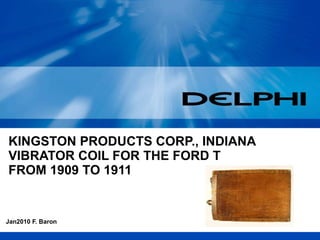 KINGSTON PRODUCTS CORP., INDIANA VIBRATOR COIL FOR THE FORD T  FROM 1909 TO 1911 Jan2010 F. Baron 