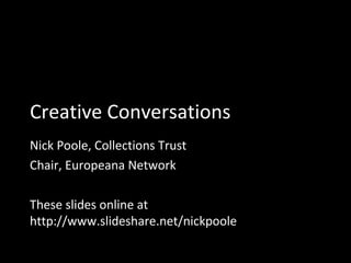 Creative Conversations
Nick Poole, Collections Trust
Chair, Europeana Network
These slides online at
http://www.slideshare.net/nickpoole

 