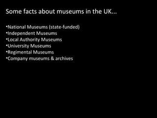 Some facts about museums in the UK...
•National Museums (state-funded)
•Independent Museums
•Local Authority Museums
•University Museums
•Regimental Museums
•Company museums & archives

 