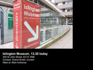 Islington Museum, 13.30 today
245 St John Street, EC1V 4NB
Contact: Cheryl Smith, Curator
Meet at: Main entrance

 