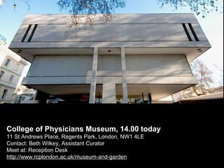 College of Physicians Museum, 14.00 today
11 St Andrews Place, Regents Park, London, NW1 4LE
Contact: Beth Wilkey, Assistant Curator
Meet at: Reception Desk
http://www.rcplondon.ac.uk/museum-and-garden

 
