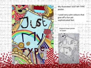 My illustrated ‘JUST MY TYPE’ poster.I used very calm colours that give off a fun yet sophisticated feel.Original drawn poster on paper