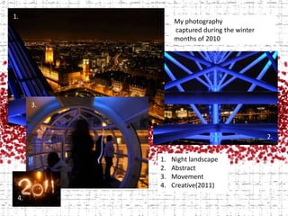 1.My photography captured during the winter months of 20103.2.Night landscapeAbstractMovementCreative(2011)4.