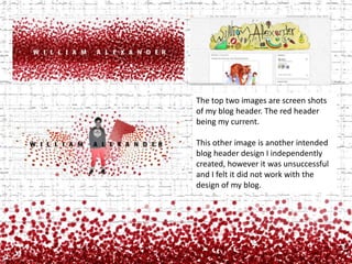 The top two images are screen shots of my blog header. The red header being my current.This other image is another intended blog header design I independently created, however it was unsuccessful and I felt it did not work with the design of my blog.