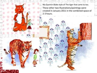 My Quentin Blake style of The tiger that came to tea.These other two Illustrations/paintings were created in January 2011 in the combined space of 2-3 hours.