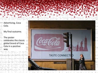 Advertising, Coca Cola.My final outcome.The poster celebrates the classic global brand of Coca Cola in a positive way.  