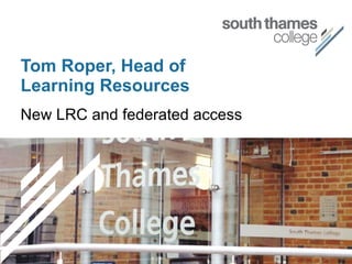 Tom Roper, Head of
Learning Resources
New LRC and federated access
 