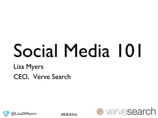 Social Media 101
Lisa Myers
CEO, Verve Search
@LisaDMyers #EBAfeb
 