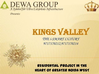 DEWA GROUPA Symbol for Ultra Luxurious Infrastructure
Presents
KINGS VALLEY
THE i-SMART LUXURY
9717170212,9717170214
RESIDENTIAL PROJECT IN THE
HEART OF GREATER NOIDA WEST
 