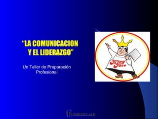 “LA COMUNICACION
  Y EL LIDERAZGO”
Un Taller de Preparación
       Profesional




                           1
 