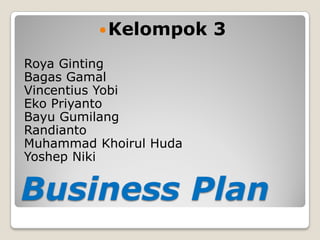 Business Plan 
Kelompok 3 
Roya Ginting 
Bagas Gamal 
Vincentius Yobi 
Eko Priyanto 
Bayu Gumilang 
Randianto 
Muhammad Khoirul Huda 
Yoshep Niki  