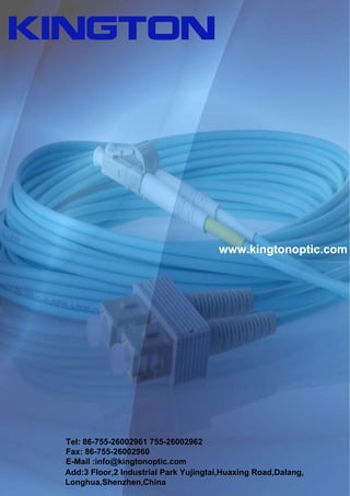 www.kingtonoptic.com
Tel: 86-755-26002961 755-26002962
Fax: 86-755-26002960
E-Mail :info@kingtonoptic.com
Add:3 Floor,2 Industrial Park Yujingtai,Huaxing Road,Dalang,
Longhua,Shenzhen,China
 