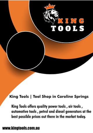 www.kingtools.com.au
King Tools | Tool Shop in Caroline Springs
King Tools offers quality power tools , air tools ,
automotive tools , petrol and diesel generators at the
best possible prices out there in the market today.
 
