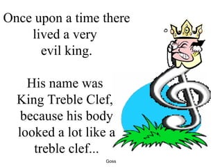 Once upon a time there lived a very  evil king. His name was  King Treble Clef,  because his body looked a lot like a treble clef... 