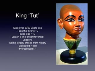 King ‘Tut’
-Died over 3300 years ago
-Took the throne ~9
-Died age ~19
-Last in a line of controversial
Leaders
-Name largely erased from history
-Elongated Head
-Pierced Ears!?!