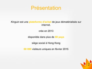 Présentation
Kinguin est une plateforme d'achat de jeux dématérialisés sur
internet.
crée en 2013
disponible dans plus de 60 pays
siège social à Hong Kong
80 000 visiteurs uniques en février 2015
 