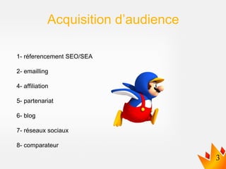 Acquisition d’audience
1- réferencement SEO/SEA
2- emailling
4- affiliation
5- partenariat
6- blog
7- réseaux sociaux
8- comparateur
 