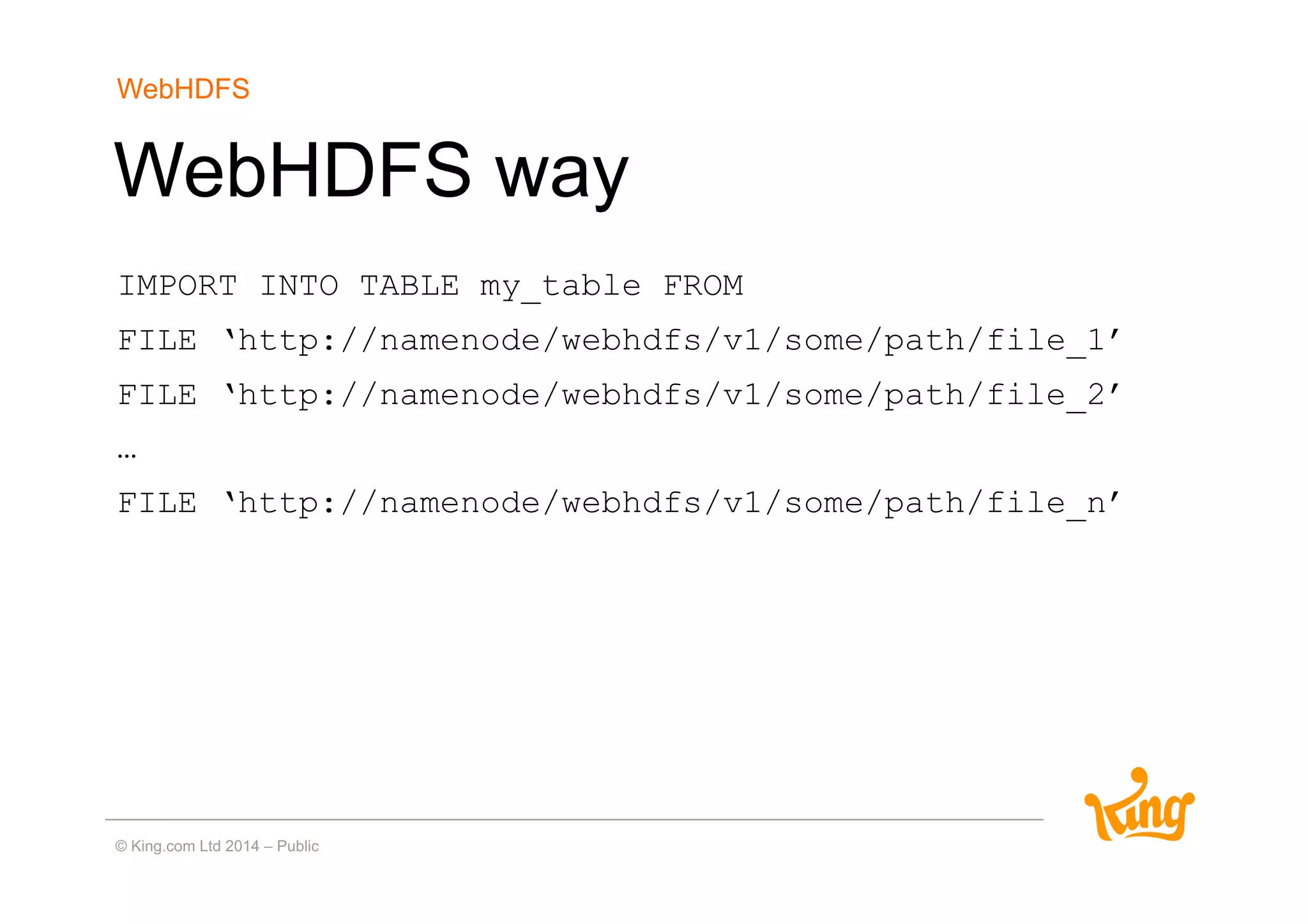 WebHDFS way
IMPORT INTO TABLE my_table FROM
FILE ‘http://namenode/webhdfs/v1/some/path/file_1’
FILE ‘http://namenode/webhdfs/v1/some/path/file_2’
…
FILE ‘http://namenode/webhdfs/v1/some/path/file_n’
WebHDFS
 