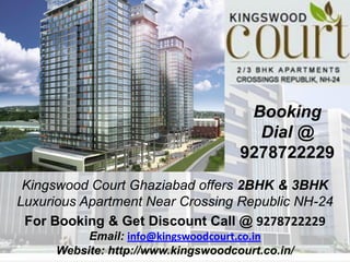Booking
                                      Dial @
                                    9278722229
 Kingswood Court Ghaziabad offers 2BHK & 3BHK
Luxurious Apartment Near Crossing Republic NH-24
 For Booking & Get Discount Call @ 9278722229
          Email: info@kingswoodcourt.co.in
     Website: http://www.kingswoodcourt.co.in/
 