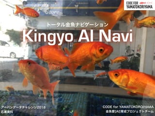 CODE for YAMATOKOROIYAMA
金魚愛[AI]育成プロジェクトチーム
Kingyo AI Navi
アーバンデータチャレンジ2018
応募資料
トータル金魚ナビゲーション
 