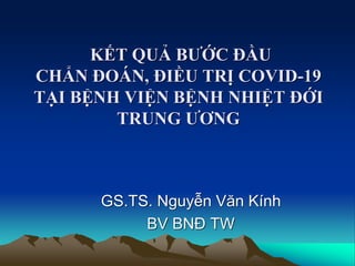 KẾT QUẢ BƯỚC ĐẦU
CHẨN ĐOÁN, ĐIỀU TRỊ COVID-19
TẠI BỆNH VIỆN BỆNH NHIỆT ĐỚI
TRUNG ƯƠNG
GS.TS. Nguyễn Văn Kính
BV BNĐ TW
 
