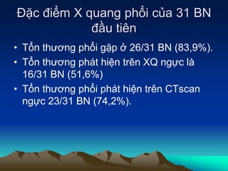 Đặc điểm X quang phổi của 31 BN
đầu tiên
• Tổn thương phổi gặp ở 26/31 BN (83,9%).
• Tổn thương phát hiện trên XQ ngực là
16/31 BN (51,6%)
• Tổn thương phổi phát hiện trên CTscan
ngực 23/31 BN (74,2%).
 