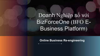 Doanh Nghiệp số với
BizForceOne (BFO E-
Business Platform)
Online Business Re-engineering
 
