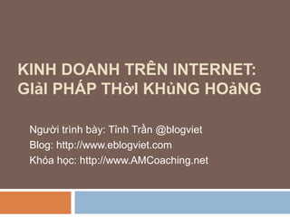 KINH DOANH TRÊN INTERNET:
GIảI PHÁP THờI KHủNG HOảNG
Người trình bày: Tỉnh Trần @blogviet
Blog: http://www.eblogviet.com
Khóa học: http://www.AMCoaching.net

 