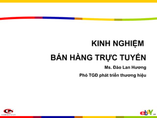 KINH NGHIỆM
BÁN HÀNG TRỰC TUYẾN
                Ms. Đào Lan Hương
     Phó TGĐ phát triển thương hiệu
 