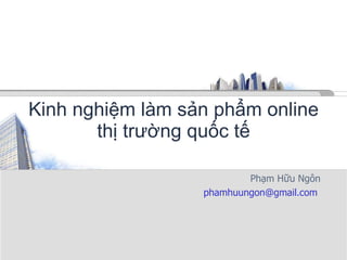 Kinh nghiệm làm sản phẩm online thị trường quốc tế Phạm Hữu Ngôn phamhuungon@gmail.com  