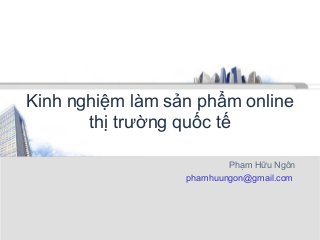 Kinh nghiệm làm sản phẩm online
thị trường quốc tế
Phạm Hữu Ngôn
phamhuungon@gmail.com
 