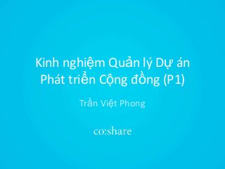 Kinh nghiệm Quản lý Dự án
Phát triển Cộng đồng (P1)
Trần Việt Phong
 