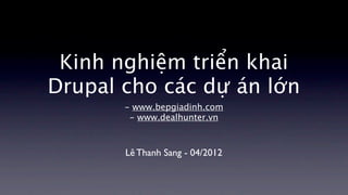 Kinh nghiệm triển khai
Drupal cho các dự án lớn
       - www.bepgiadinh.com
        - www.dealhunter.vn



       Lê Thanh Sang - 04/2012
 