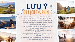 LƯU Ý
DU LỊCH TẢ PHÌN
Nên tìm hiểu trước đường đi Tả Phìn và cách di
chuyển để có chuyến đi an toàn, thuận lợi nhất.
Tra c...