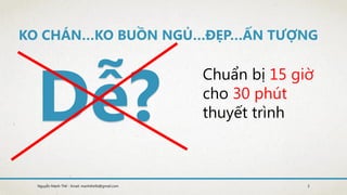 KO CHÁN…KO BUỒN NGỦ…ĐẸP…ẤN TƯỢNG
Chuẩn bị 15 giờ
cho 30 phút
thuyết trình
3Nguyễn Mạnh Thế - Email: manhthe9x@gmail.com
 