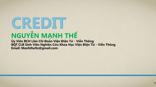 NGUYỄN MẠNH THẾ
Ủy Viên BCH Liên Chi Đoàn Viện Điện Tử - Viễn Thông
BQT CLB Sinh Viên Nghiên Cứu Khoa Học Viện Điện Tử - Viễn Thông
Email: Manhthe9x@gmail.com
38
 