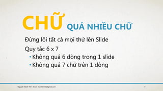 QUÁ NHIỀU CHỮ
Đừng lôi tất cả mọi thứ lên ݺߣ
Quy tắc 6 x 7
• Không quá 6 dòng trong 1 slide
• Không quá 7 chữ trên 1 dòng
8Nguyễn Mạnh Thế - Email: manhthe9x@gmail.com
 