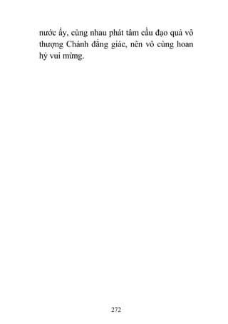 272
nước ấy, cùng nhau phát tâm cầu đạo quả vô
thượng Chánh đẳng giác, nên vô cùng hoan
hỷ vui mừng.
 
