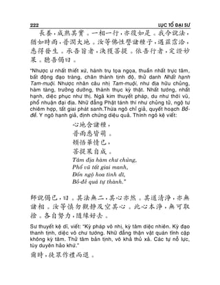 222

LUÏC TOÅ ÑAÏI SÖ

長養，
成熟其實。一相一行，
亦復如是。我今說法，
猶如時雨，
普潤大地。汝等佛性譬諸種子，
遇茲霑洽，
悉得發生。承吾旨者，
決獲菩提。依吾行者，
定證妙
果。聽吾偈曰。
“Nhöôïc ö nhaát thieát xöù, haønh truï toï a ngoïa, thuaàn nhaát tröïc taâm,
baát ñoäng ñaïo traøng, chaân thaønh tònh ñoä, thöû danh Nhaát haïnh
Tam-muoäi. Nhöôï c nhaân caâu nhò Tam-muoäi, nhö ñòa höõu chuûng,
haøm taøng, tröôûng döôõng, thaønh thuïc kyø thaät. Nhaát töôùng, nhaát
haïnh, dieäc phuïc nhö thò. Ngaõ kim thuyeát phaùp, du nhö thôø i vuõ,
phoå nhuaän ñaï i ñòa. Nhöõ ñaúng Phaät taùnh thí nhö chuûng töû , ngoä tö
chieâm hôïp, taát giai phaùt sanh.Thöøa ngoâ chæ giaû, quyeát hoaïch Boà ñeà. Y ngoâ haïnh giaû , ñònh chöùng dieäu quaû. Thính ngoâ keä vieát:

心地含諸種，
普雨悉皆萌。
頓悟華情已，
菩提果自成。
Taâm ñòa haøm chö chuûng,
Phoå vuõ taát giai manh,
Ñoán ngoä hoa tình dó,
Boà-ñeà quaû töï thaønh.”

師說偈已，
曰。其法無二，
其心亦然。其道清淨，
亦無
諸相。汝等慎勿觀靜及空其心。此心本淨，
無可取
捨。各自努力，
隨緣好去。
Sö thuyeát keä dó, vieát: “Kyø phaùp voâ nhò, kyø taâm dieäc nhieân. Kyø ñaïo
thanh tònh, dieä c voâ chö töôùng. Nhöõ ñaúng thaän vaät quaùn tónh caäp
khoâng kyø taâm. Thöû taâm baûn tònh, voâ khaû thuû xaû. Caùc töï noã löïc,
tuøy duyeân haûo khöù.”

爾時，
徒眾作禮而退。

 
