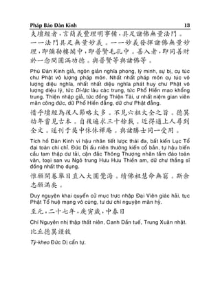 Phaùp Baûo Ñaøn Kinh

13

夫壇經者，
言簡義豐理明事備，
具足諸佛無量法門。
一一法門具足無量妙義。一一妙義發揮諸佛無量妙
理，
即彌勒樓閣中，
即普賢毛孔中。善入者，
即同善財
於一念間圓滿功德。與普賢等與諸佛等。
Phuø Ñaøn Kinh giaû, ngoân giaûn nghóa phong, lyù minh, söï bò, cuï tuù c
chö Phaät voâ löôïng phaùp moân. Nhaát nhaát phaùp moân cuï tuùc voâ
löôïng dieäu nghóa, nhaát nhaá t dieäu nghóa phaùt huy chö Phaät voâ
löôïng dieäu lyù, töù c Di-laëc laâu caù c trung, töùc Phoå Hieàn mao khoång
trung. Thieän nhaäp giaû, töù c ñoàng Thieän Taøi, ö nhaát nieäm gian vieân
maõn coâng ñöù c, döõ Phoå Hieàn ñaúng, döõ chö Phaät ñaúng.

惜乎壇經為後人節略太多。不見六祖大全之旨。德異
幼年嘗見古本。自後遍求三十餘載。近得通上人尋到
全文。遂刊于吳中休休禪庵。與諸勝士同一受用。
Tích hoà Ñaøn Kinh vi haäu nhaân tieát löôï c thaù i ña, baát kieán Luïc Toå
ñaïi toaøn chi chæ. Ñöù c Dò aáu nieân thöôøng kieán coå baûn, töï haäu bieán
caàu tam thaäp dö taû i, caän ñaéc Thoâng Thöôïng nhaân taàm ñaùo toaøn
vaên, toaï i san vu Ngoâ trung Höu Höu Thieàn am, döõ chö thaéng só
ñoàng nhaát thoï duïng.

惟願開卷舉目直入大圓覺海。續佛祖慧命無窮。斯余
志願滿矣。
Duy nguyeän khai quyeån cöû muïc tröïc nhaäp Ñaï i Vieân giaùc haû i, tuï c
Phaät Toå hueä maïng voâ cuøng, tö dö chí nguyeän maõ n hyû.

至元，
二十七年，
庚寅歲，
中春日
Chí Nguyeân nhò thaäp thaát nieân, Canh Daàn tueá, Trung Xuaân nhaät.

比丘德異謹敘
Tyø-kheo Ñöùc Dò caån töï.

 